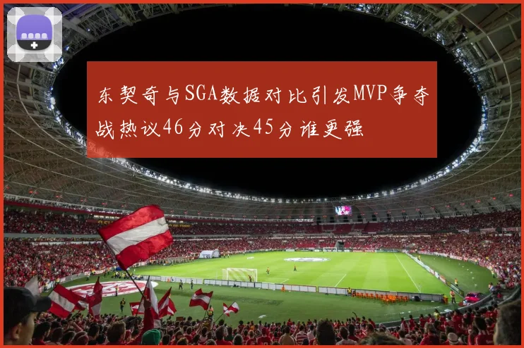 东契奇与SGA数据对比引发MVP争夺战热议46分对决45分谁更强