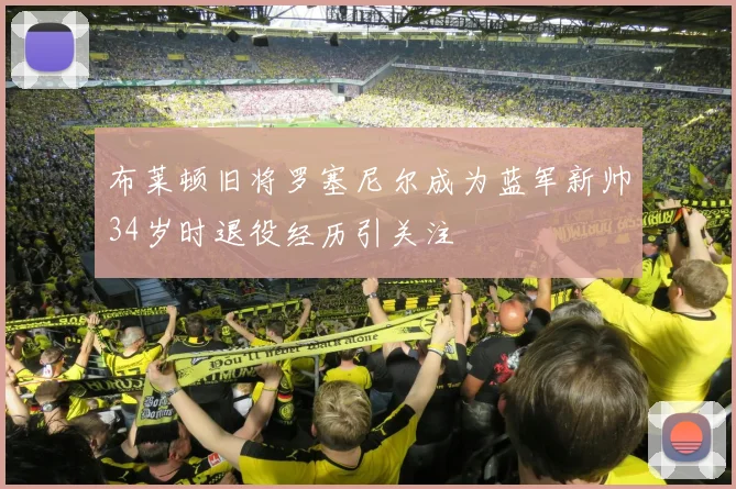 布莱顿旧将罗塞尼尔成为蓝军新帅34岁时退役经历引关注