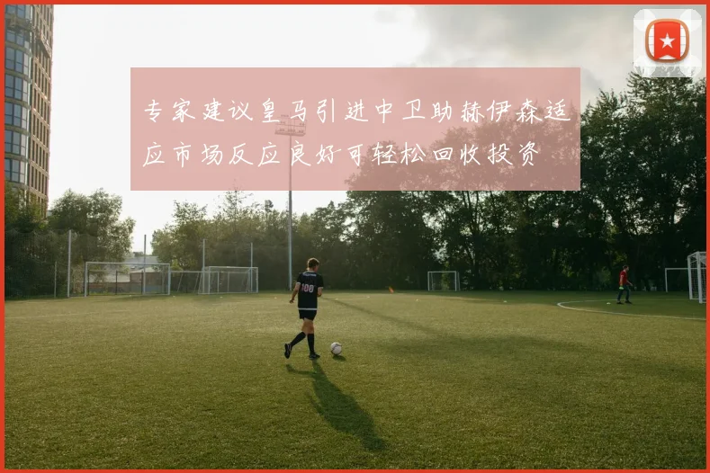 专家建议皇马引进中卫助赫伊森适应市场反应良好可轻松回收投资