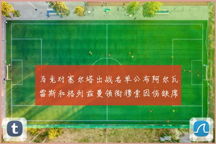 马竞对塞尔塔出战名单公布阿尔瓦雷斯和格列兹曼领衔穆索因伤缺席
