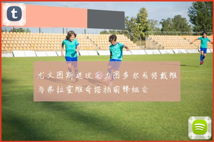 尤文图斯进攻乏力图多尔或将戴维与弗拉霍维奇搭档前锋组合