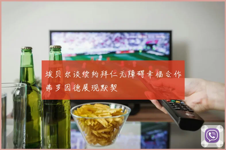 埃贝尔谈续约拜仁无障碍幸福合作弗罗因德展现默契