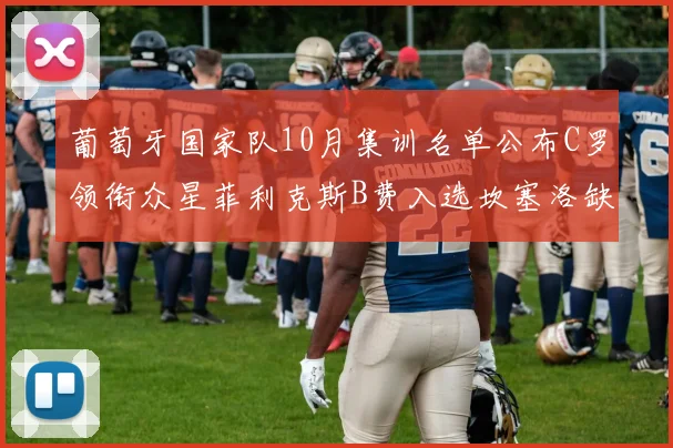 葡萄牙国家队10月集训名单公布C罗领衔众星菲利克斯B费入选坎塞洛缺席