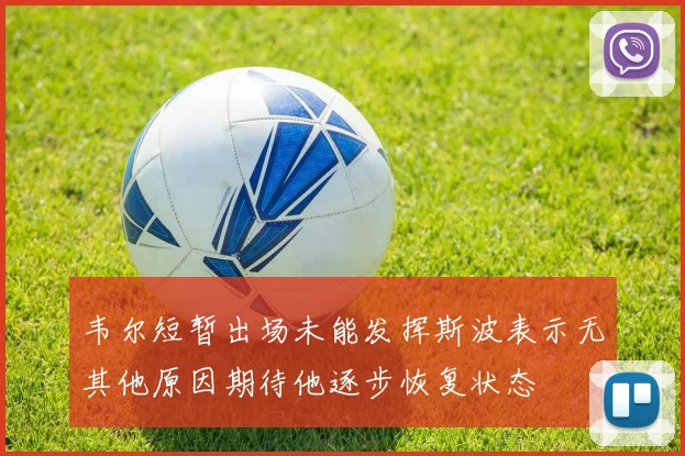 韦尔短暂出场未能发挥斯波表示无其他原因期待他逐步恢复状态