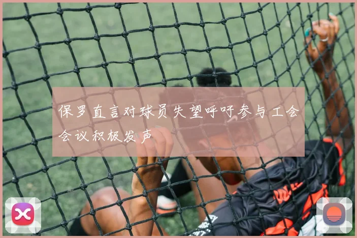 保罗直言对球员失望呼吁参与工会会议积极发声