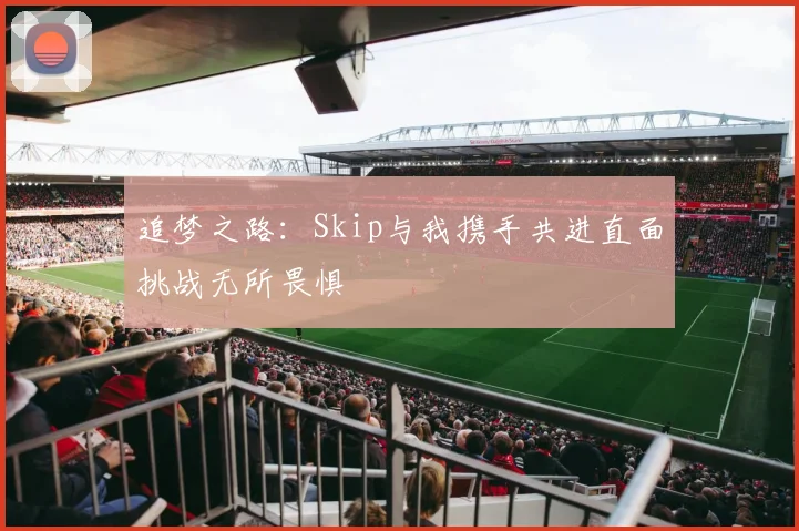 追梦之路：Skip与我携手共进直面挑战无所畏惧