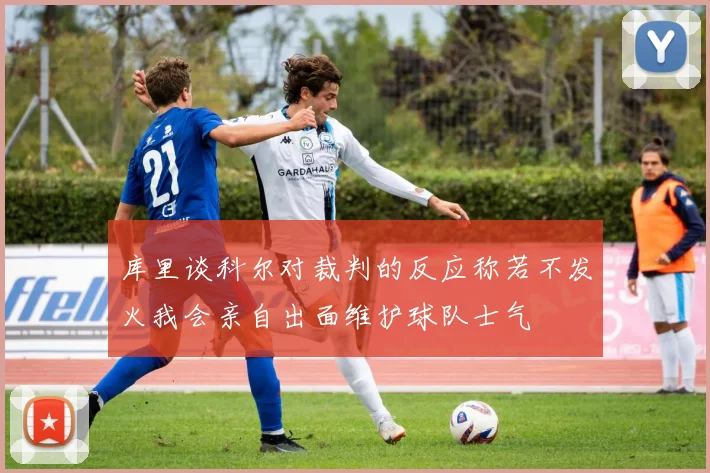 库里谈科尔对裁判的反应称若不发火我会亲自出面维护球队士气