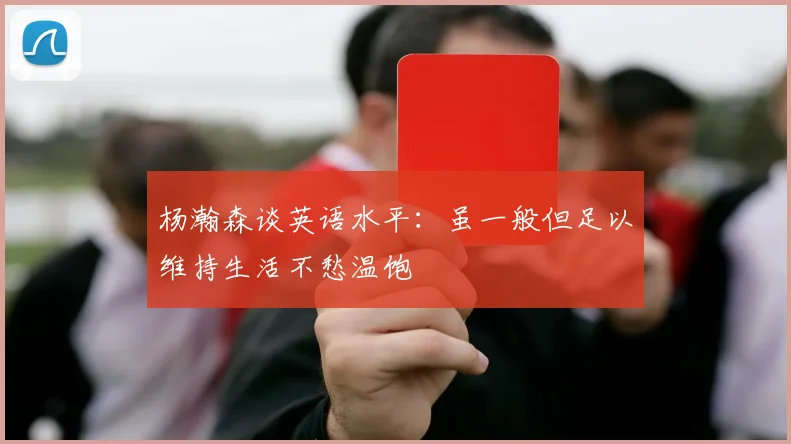 杨瀚森谈英语水平：虽一般但足以维持生活不愁温饱