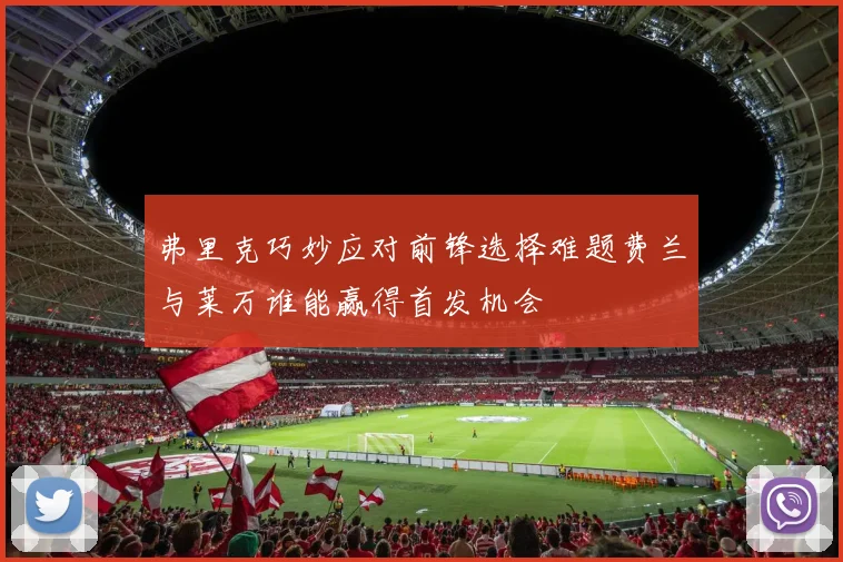 弗里克巧妙应对前锋选择难题费兰与莱万谁能赢得首发机会