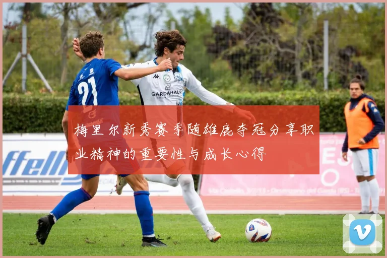 梅里尔新秀赛季随雄鹿夺冠分享职业精神的重要性与成长心得