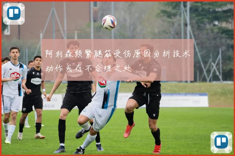 阿利森频繁腿筋受伤原因分析技术动作或存不合理之处