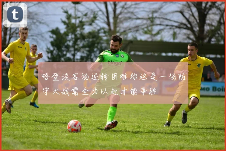 哈登谈客场逆转困难称这是一场防守大战需全力以赴才能争胜