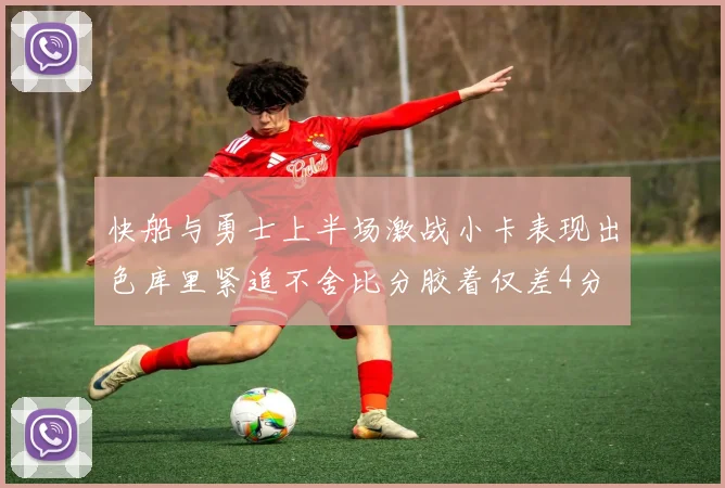 快船与勇士上半场激战小卡表现出色库里紧追不舍比分胶着仅差4分