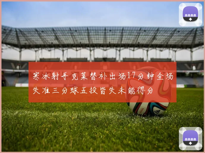 寒冰射手克莱替补出场17分钟全场失准三分球五投皆失未能得分