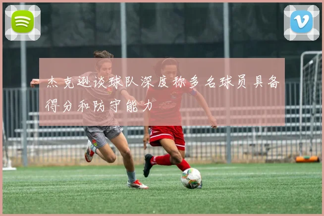 杰克逊谈球队深度称多名球员具备得分和防守能力