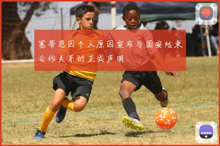 塞蒂恩因个人原因宣布与国安结束合作关系的正式声明
