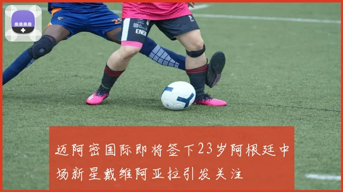 迈阿密国际即将签下23岁阿根廷中场新星戴维阿亚拉引发关注