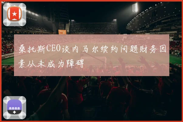 桑托斯CEO谈内马尔续约问题财务因素从未成为障碍