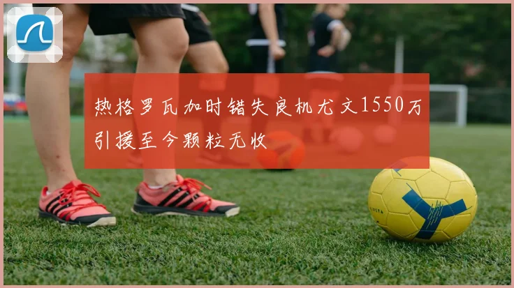 热格罗瓦加时错失良机尤文1550万引援至今颗粒无收