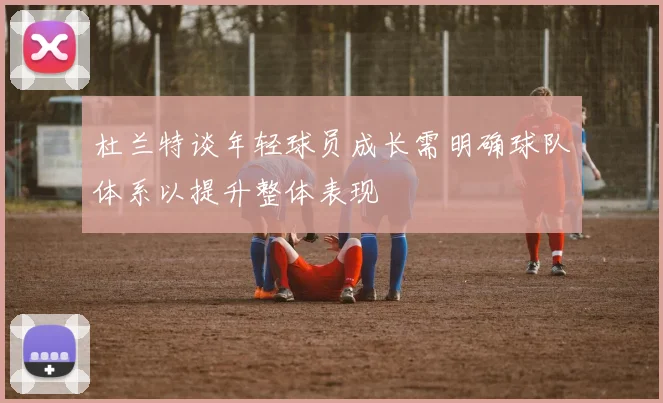 杜兰特谈年轻球员成长需明确球队体系以提升整体表现