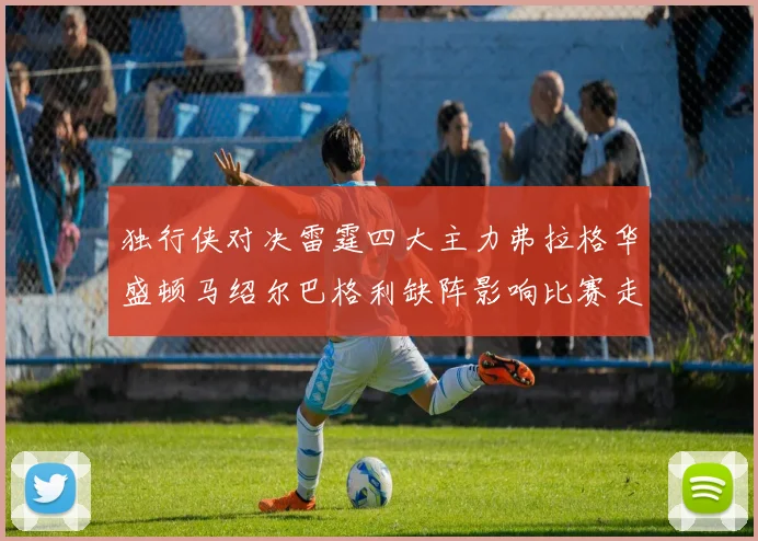 独行侠对决雷霆四大主力弗拉格华盛顿马绍尔巴格利缺阵影响比赛走势