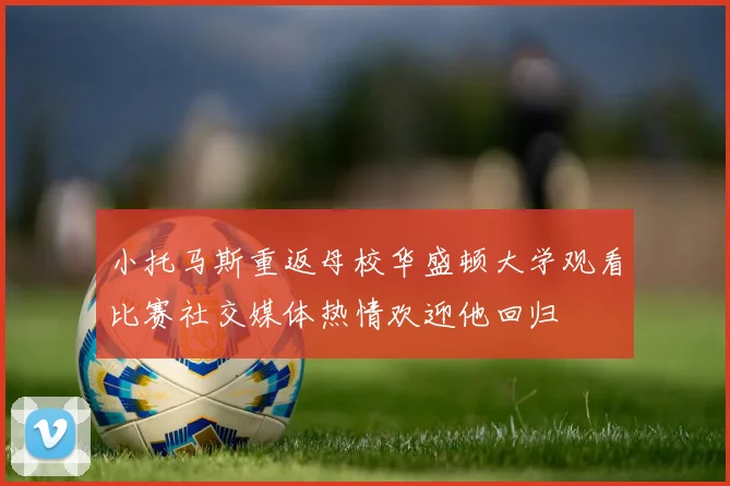 小托马斯重返母校华盛顿大学观看比赛社交媒体热情欢迎他回归