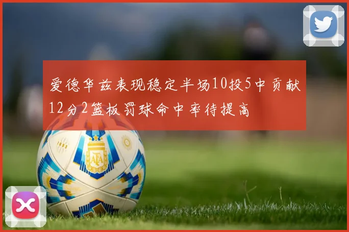 爱德华兹表现稳定半场10投5中贡献12分2篮板罚球命中率待提高
