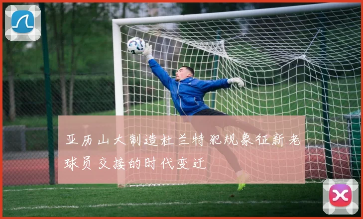 亚历山大制造杜兰特犯规象征新老球员交接的时代变迁