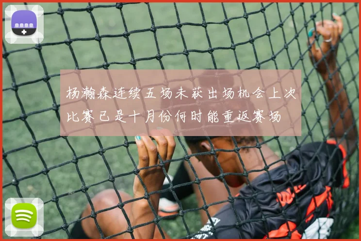 杨瀚森连续五场未获出场机会上次比赛已是十月份何时能重返赛场