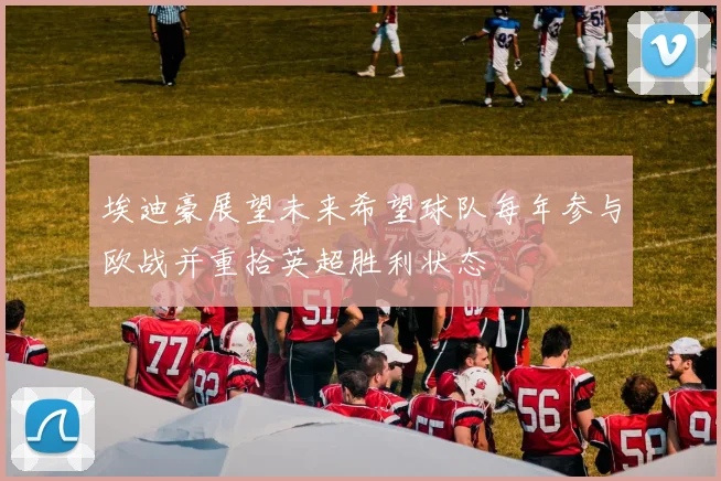 埃迪豪展望未来希望球队每年参与欧战并重拾英超胜利状态