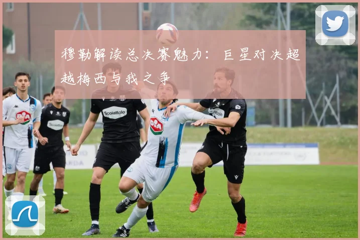 穆勒解读总决赛魅力：巨星对决超越梅西与我之争