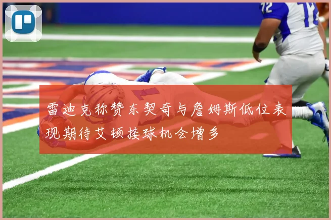 雷迪克称赞东契奇与詹姆斯低位表现期待艾顿接球机会增多