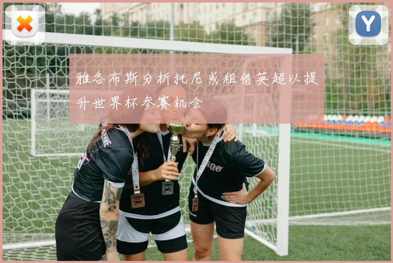 雅各布斯分析托尼或租借英超以提升世界杯参赛机会